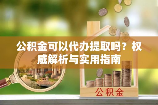 玉井公积金可以代办提取吗？权威解析与实用指南