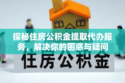 玉井探秘住房公积金提取代办服务，解决你的困惑与疑问