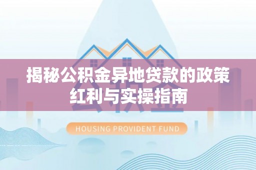 玉井揭秘公积金异地贷款的政策红利与实操指南