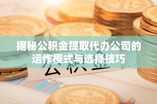 玉井揭秘公积金提取代办公司的运作模式与选择技巧