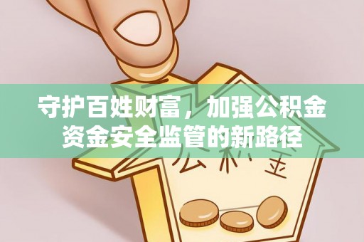 玉井守护百姓财富，加强公积金资金安全监管的新路径