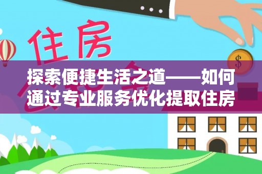 玉井探索便捷生活之道——如何通过专业服务优化提取住房公积金代办体验