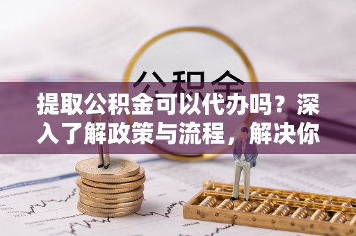 玉井提取公积金可以代办吗？深入了解政策与流程，解决你的疑问
