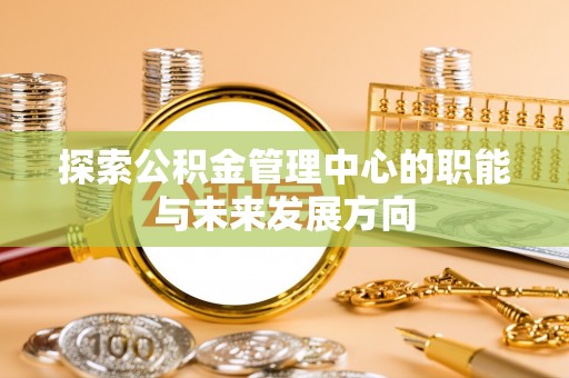 玉井探索公积金管理中心的职能与未来发展方向