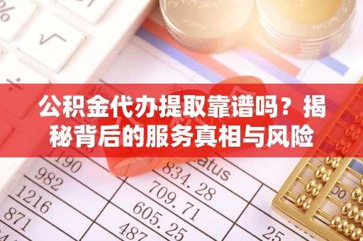 玉井公积金代办提取靠谱吗？揭秘背后的服务真相与风险