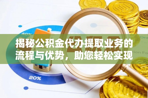 玉井揭秘公积金代办提取业务的流程与优势，助您轻松实现资金利用最大化