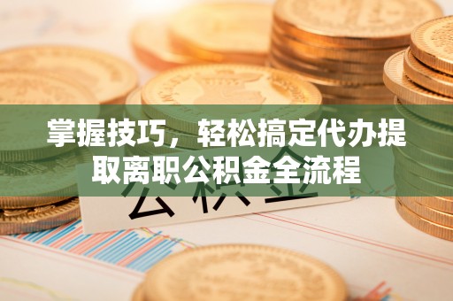 玉井掌握技巧，轻松搞定代办提取离职公积金全流程