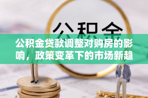 玉井公积金贷款调整对购房的影响，政策变革下的市场新趋势