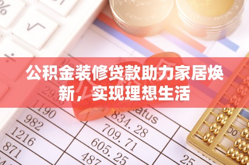 玉井公积金装修贷款助力家居焕新，实现理想生活