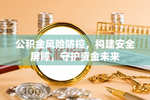 玉井公积金风险防控，构建安全屏障，守护资金未来