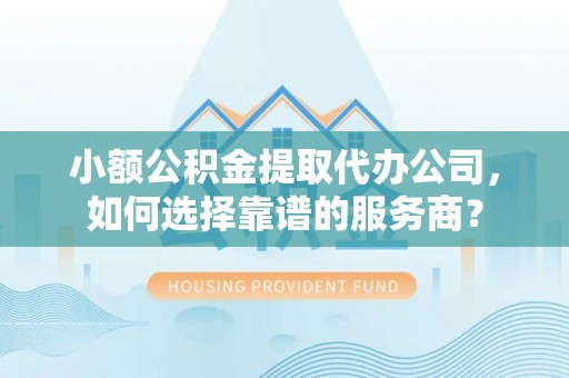 玉井小额公积金提取代办公司，如何选择靠谱的服务商？