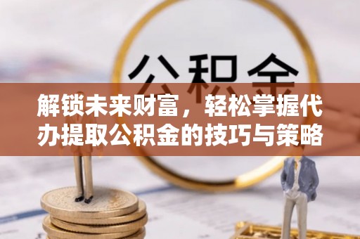 玉井解锁未来财富，轻松掌握代办提取公积金的技巧与策略