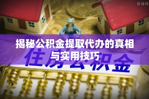 玉井揭秘公积金提取代办的真相与实用技巧