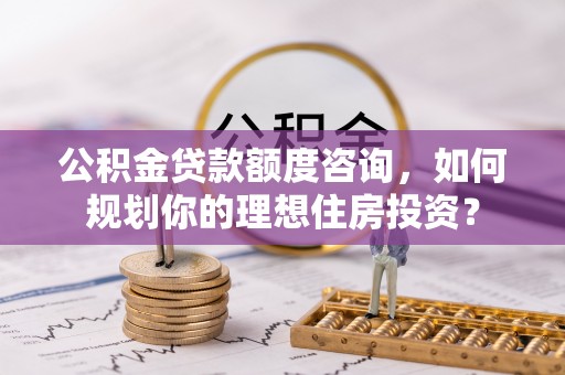 玉井公积金贷款额度咨询，如何规划你的理想住房投资？