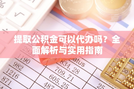 玉井提取公积金可以代办吗？全面解析与实用指南