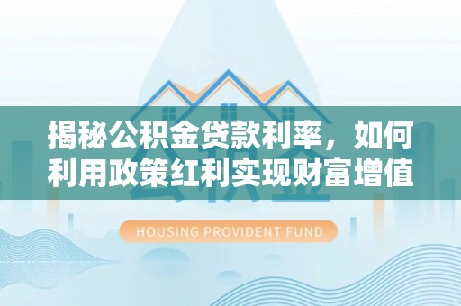 玉井揭秘公积金贷款利率，如何利用政策红利实现财富增值