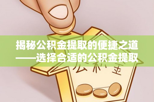 玉井揭秘公积金提取的便捷之道——选择合适的公积金提取代办单位