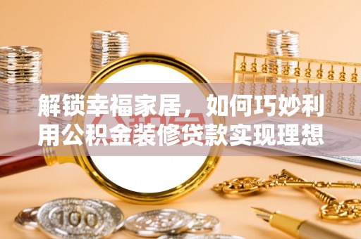 玉井解锁幸福家居，如何巧妙利用公积金装修贷款实现理想空间