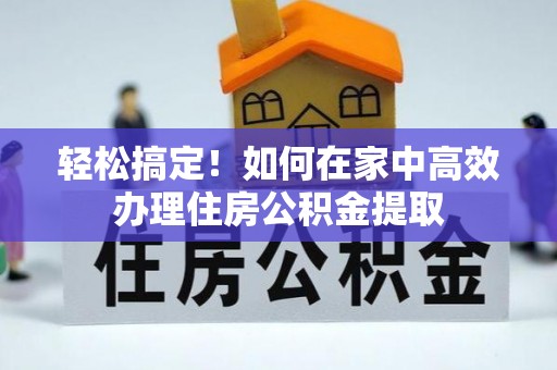 玉井轻松搞定！如何在家中高效办理住房公积金提取