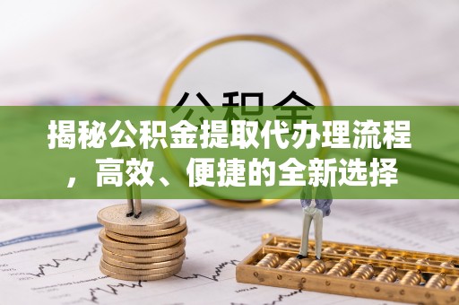 玉井揭秘公积金提取代办理流程，高效、便捷的全新选择