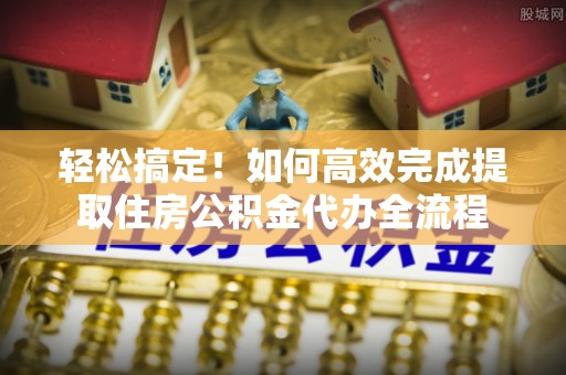 玉井轻松搞定！如何高效完成提取住房公积金代办全流程