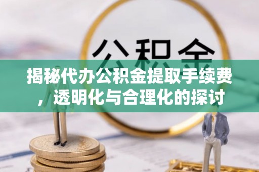 玉井揭秘代办公积金提取手续费，透明化与合理化的探讨