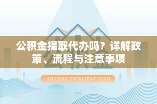 玉井公积金提取代办吗？详解政策、流程与注意事项