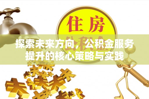 玉井探索未来方向，公积金服务提升的核心策略与实践