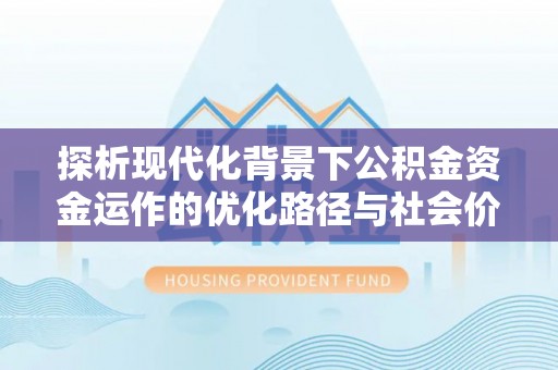 玉井探析现代化背景下公积金资金运作的优化路径与社会价值