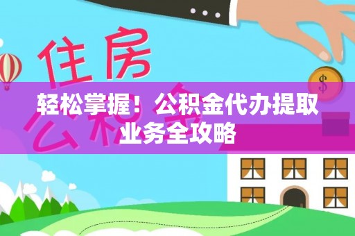 玉井轻松掌握！公积金代办提取业务全攻略