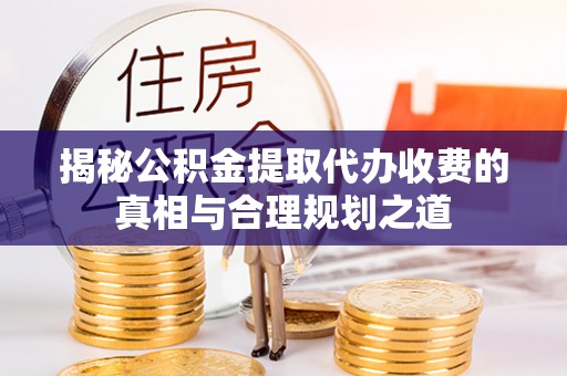 玉井揭秘公积金提取代办收费的真相与合理规划之道