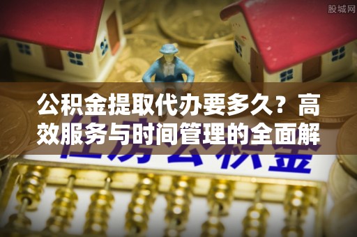 玉井公积金提取代办要多久？高效服务与时间管理的全面解析