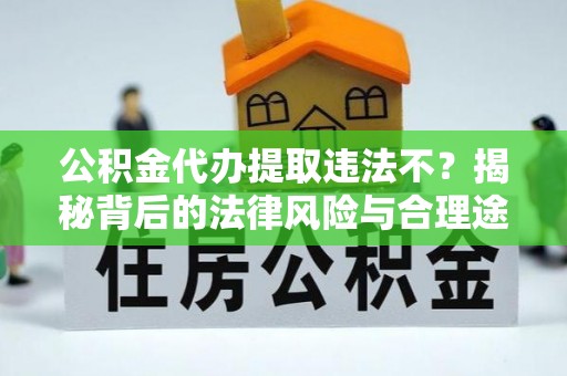 玉井公积金代办提取违法不？揭秘背后的法律风险与合理途径