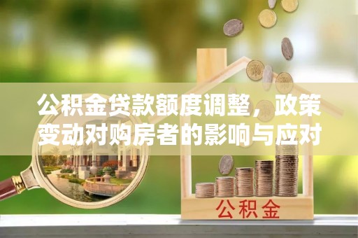 玉井公积金贷款额度调整，政策变动对购房者的影响与应对策略
