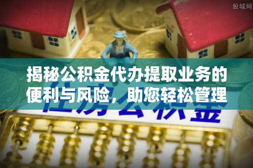 玉井揭秘公积金代办提取业务的便利与风险，助您轻松管理个人财务