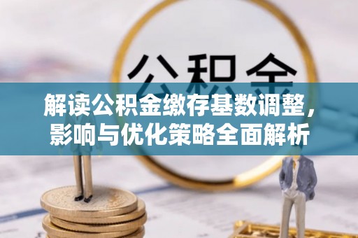 玉井解读公积金缴存基数调整，影响与优化策略全面解析
