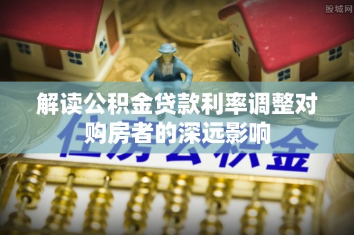 玉井解读公积金贷款利率调整对购房者的深远影响