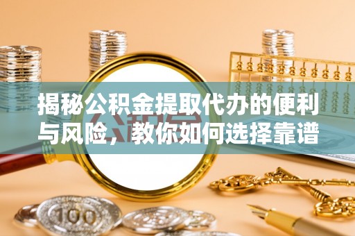 玉井揭秘公积金提取代办的便利与风险，教你如何选择靠谱服务