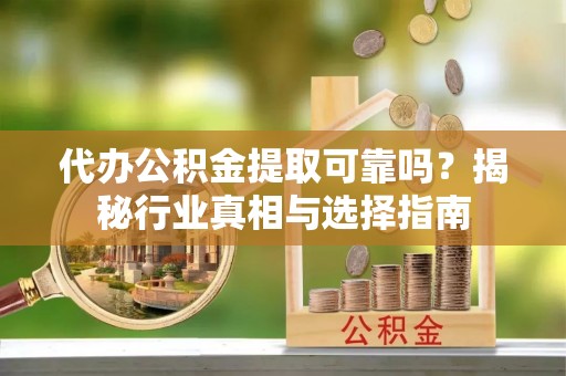 玉井代办公积金提取可靠吗？揭秘行业真相与选择指南