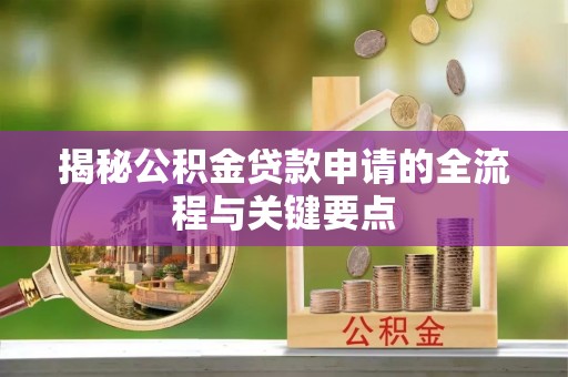 玉井揭秘公积金贷款申请的全流程与关键要点