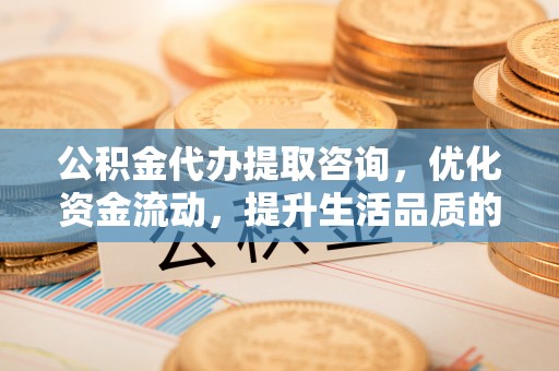 玉井公积金代办提取咨询，优化资金流动，提升生活品质的明智选择