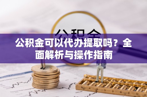 玉井公积金可以代办提取吗？全面解析与操作指南