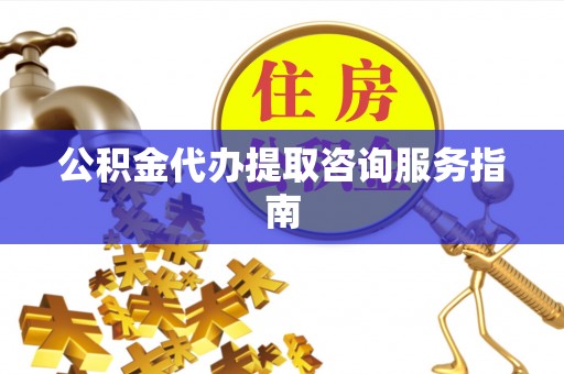 玉井公积金代办提取咨询服务指南