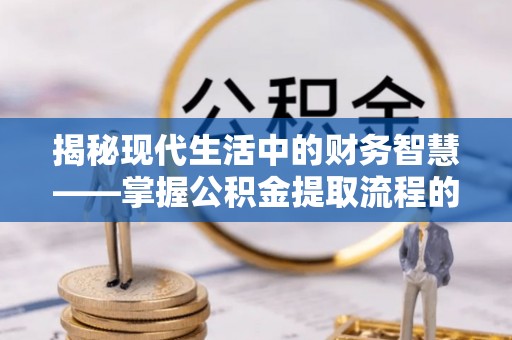 玉井揭秘现代生活中的财务智慧——掌握公积金提取流程的关键步骤