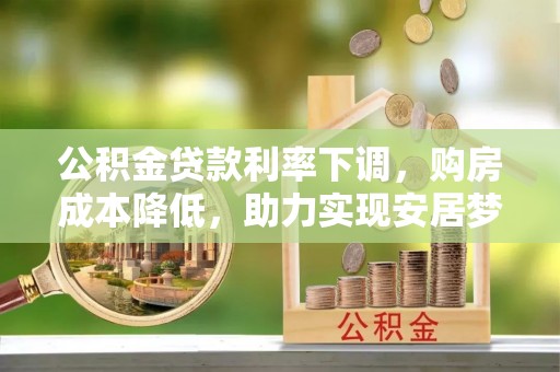 玉井公积金贷款利率下调，购房成本降低，助力实现安居梦想