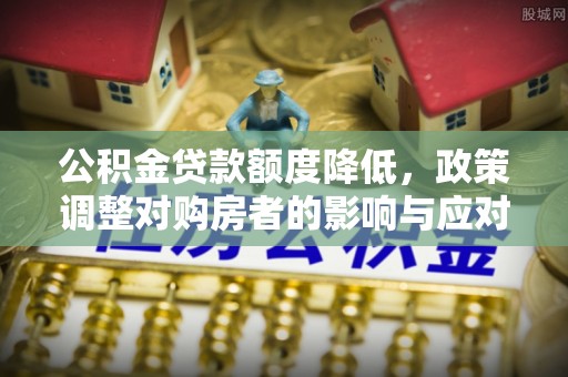 玉井公积金贷款额度降低，政策调整对购房者的影响与应对策略