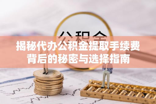 玉井揭秘代办公积金提取手续费背后的秘密与选择指南