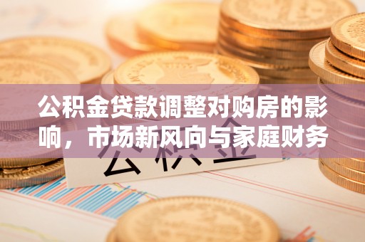 玉井公积金贷款调整对购房的影响，市场新风向与家庭财务规划