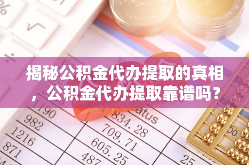 玉井揭秘公积金代办提取的真相，公积金代办提取靠谱吗？你需要知道这些关键点