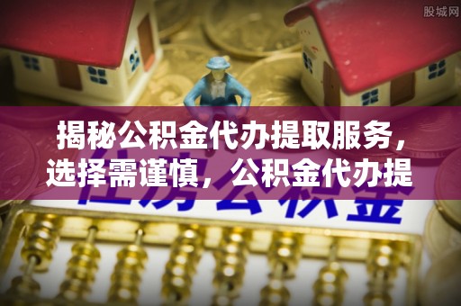 玉井揭秘公积金代办提取服务，选择需谨慎，公积金代办提取靠谱吗？
